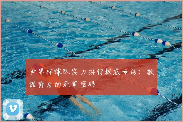 世界杯球队实力排行权威专访:数据背后的冠军密码