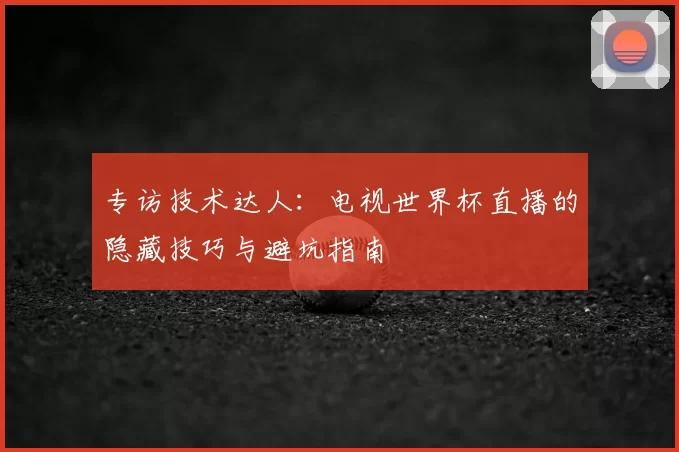 专访技术达人:电视世界杯直播的隐藏技巧与避坑指南