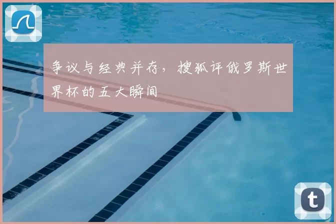 争议与经典并存，搜狐评俄罗斯世界杯的五大瞬间