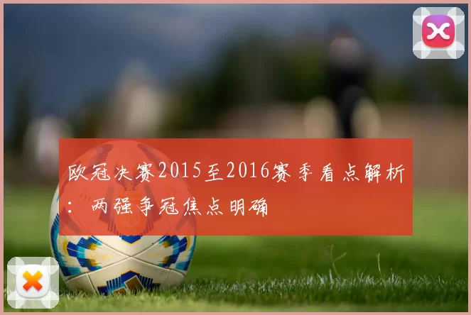 欧冠决赛2015至2016赛季看点解析:两强争冠焦点明确