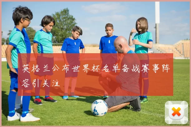 英格兰公布世界杯名单备战赛事阵容引关注