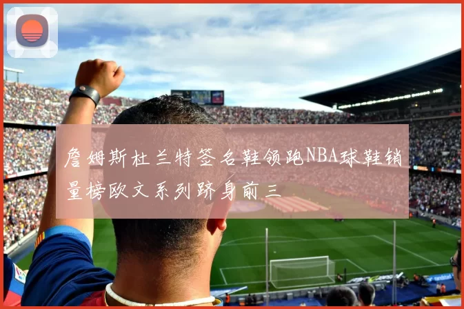 詹姆斯杜兰特签名鞋领跑NBA球鞋销量榜欧文系列跻身前三