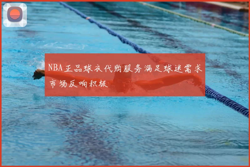 NBA正品球衣代购服务满足球迷需求市场反响积极