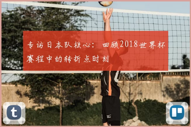 专访日本队核心：回顾2018世界杯赛程中的转折点时刻