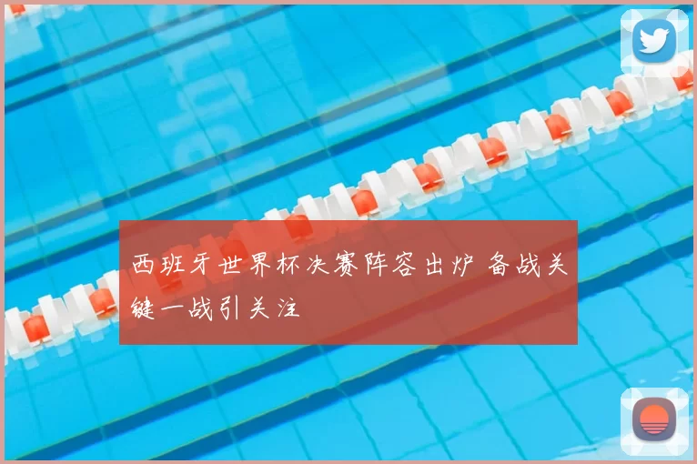 西班牙世界杯决赛阵容出炉 备战关键一战引关注