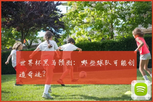 世界杯黑马预测:哪些球队可能创造奇迹?