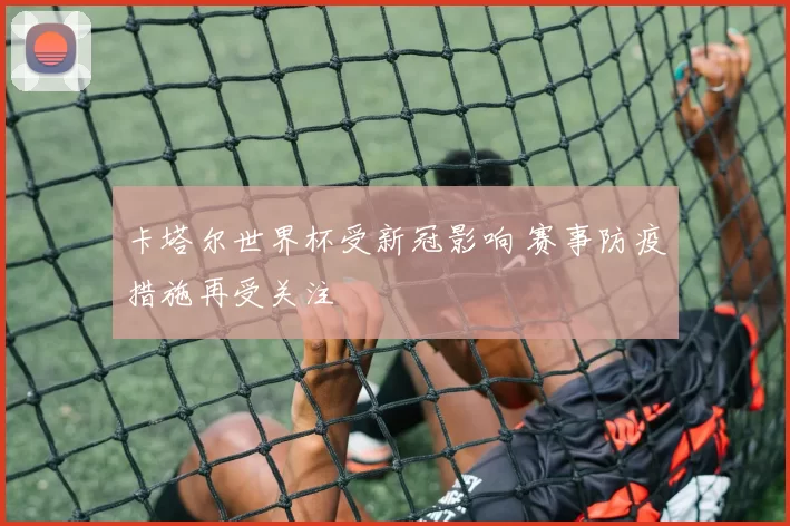 卡塔尔世界杯受新冠影响 赛事防疫措施再受关注
