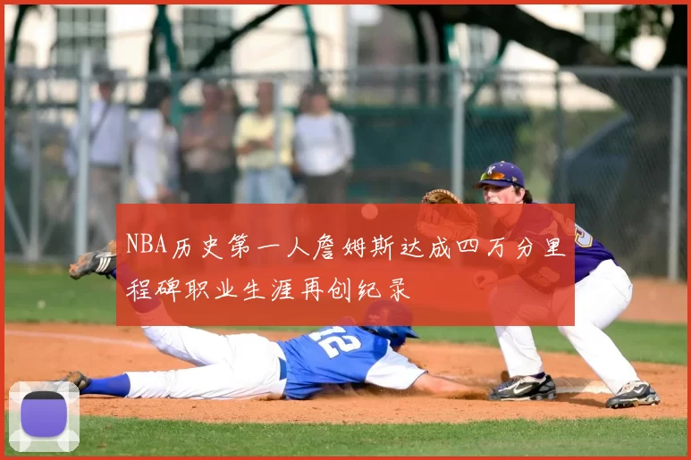 NBA历史第一人詹姆斯达成四万分里程碑职业生涯再创纪录