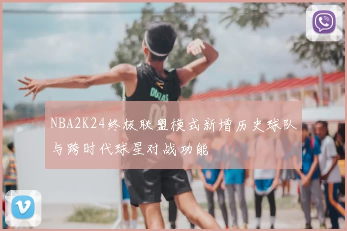 NBA2K24终极联盟模式新增历史球队与跨时代球星对战功能