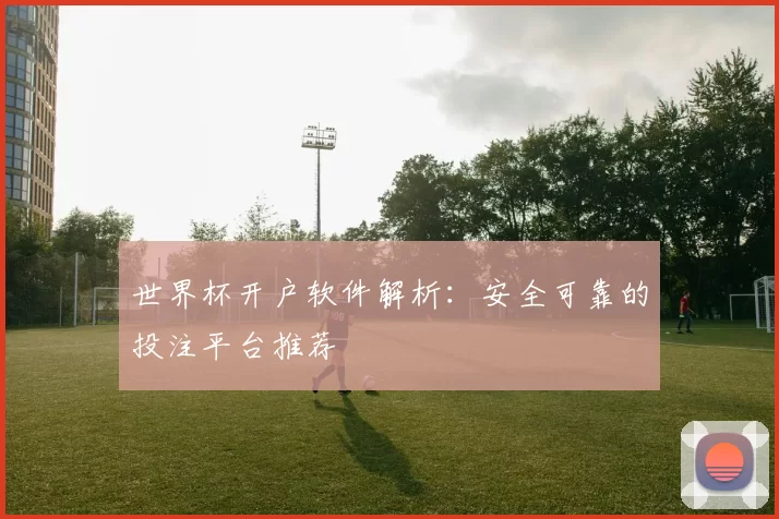 世界杯开户软件解析：安全可靠的投注平台推荐