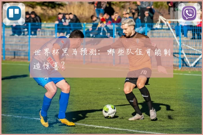 世界杯黑马预测：哪些队伍可能制造惊喜？