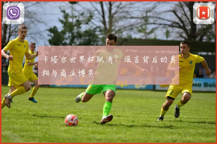 卡塔尔世界杯取消？谣言背后的真相与商业博弈