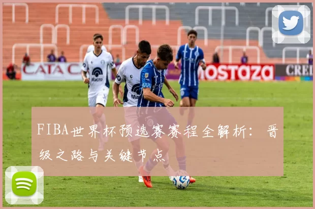 FIBA世界杯预选赛赛程全解析:晋级之路与关键节点