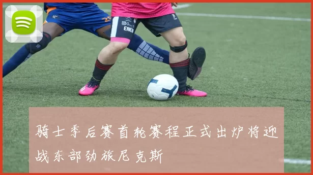 骑士季后赛首轮赛程正式出炉将迎战东部劲旅尼克斯