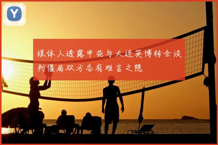 媒体人透露申花与大连英博转会谈判僵局双方各有难言之隐