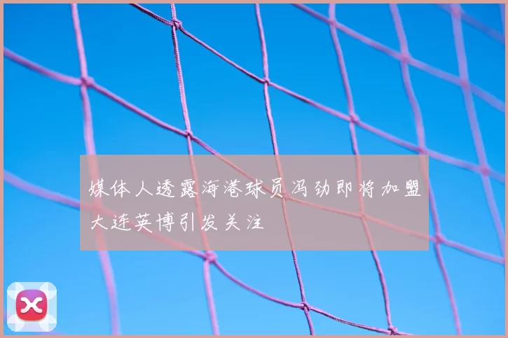 媒体人透露海港球员冯劲即将加盟大连英博引发关注