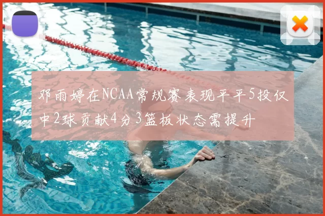 邓雨婷在NCAA常规赛表现平平5投仅中2球贡献4分3篮板状态需提升