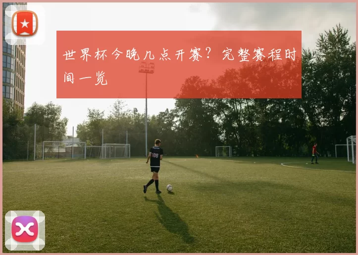 世界杯今晚几点开赛?完整赛程时间一览