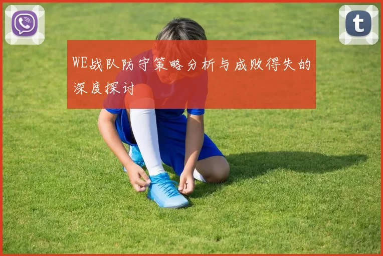 WE战队防守策略分析与成败得失的深度探讨