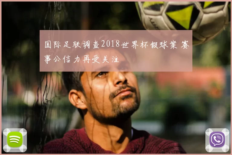 国际足联调查2018世界杯假球案 赛事公信力再受关注