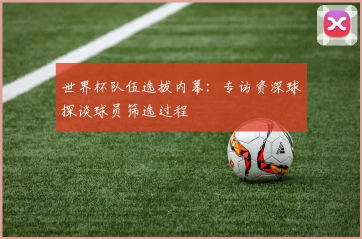 世界杯队伍选拔内幕:专访资深球探谈球员筛选过程