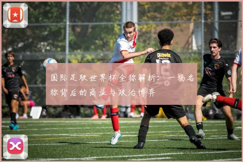国际足联世界杯全称解析:一场名称背后的商业与政治博弈