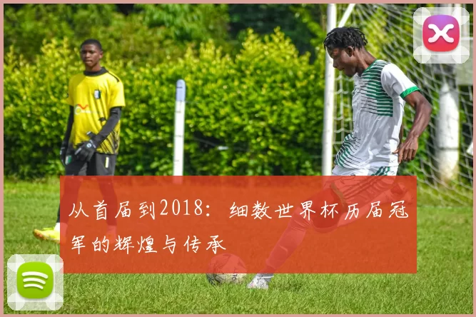 从首届到2018：细数世界杯历届冠军的辉煌与传承