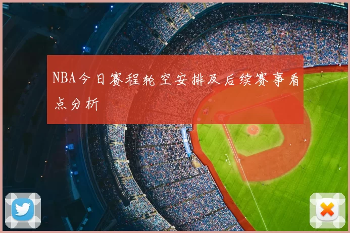 NBA今日赛程轮空安排及后续赛事看点分析