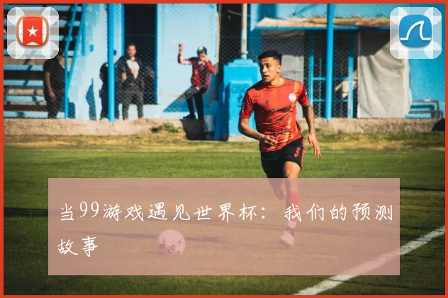 当99游戏遇见世界杯:我们的预测故事