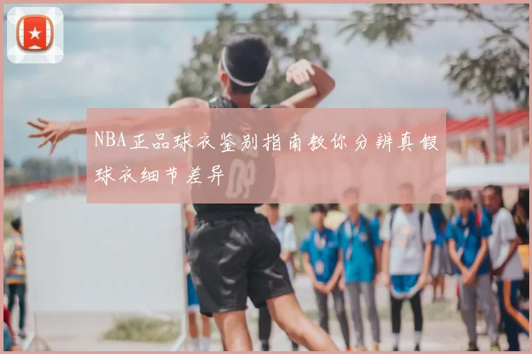 NBA正品球衣鉴别指南教你分辨真假球衣细节差异