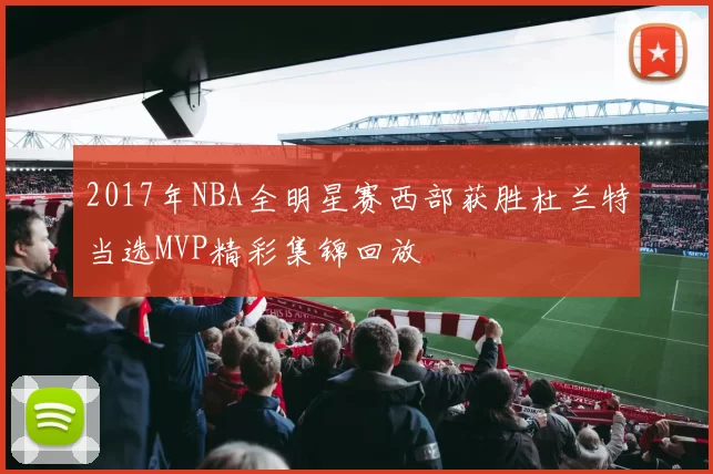 2017年NBA全明星赛西部获胜杜兰特当选MVP精彩集锦回放