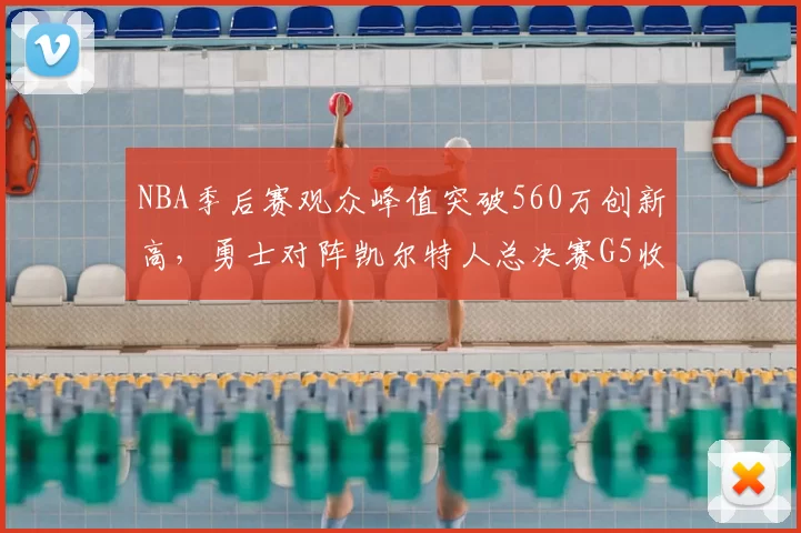 NBA季后赛观众峰值突破560万创新高，勇士对阵凯尔特人总决赛G5收视率飙升