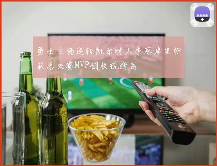 勇士主场逆转凯尔特人夺冠库里斩获总决赛MVP创收视新高