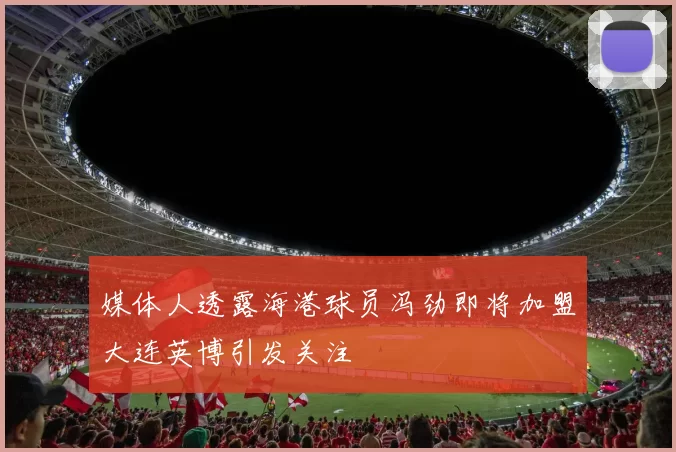 媒体人透露海港球员冯劲即将加盟大连英博引发关注