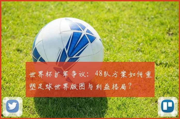 世界杯扩军争议:48队方案如何重塑足球世界版图与利益格局?