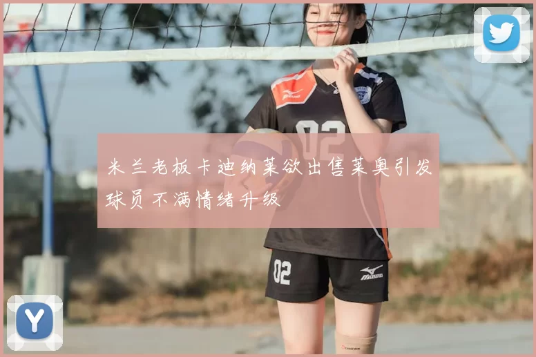 米兰老板卡迪纳莱欲出售莱奥引发球员不满情绪升级