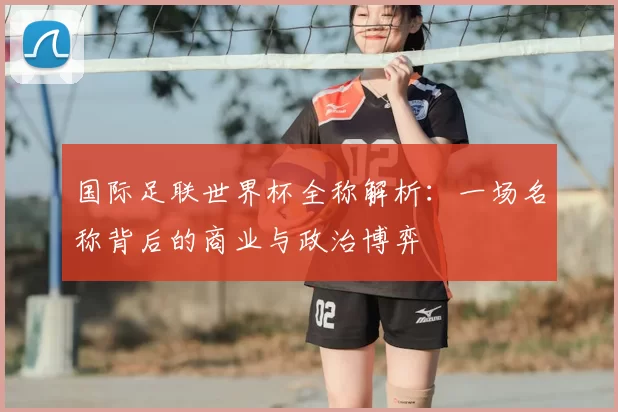 国际足联世界杯全称解析：一场名称背后的商业与政治博弈
