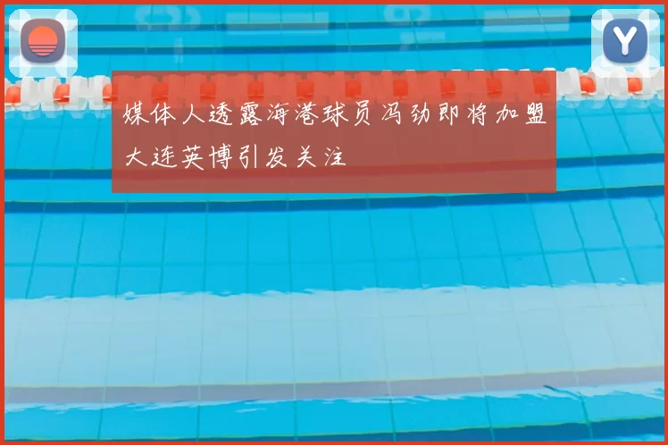 媒体人透露海港球员冯劲即将加盟大连英博引发关注