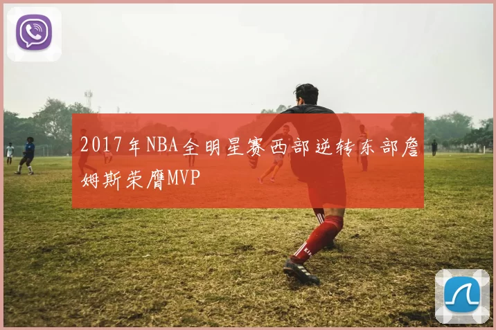 2017年NBA全明星赛西部逆转东部詹姆斯荣膺MVP