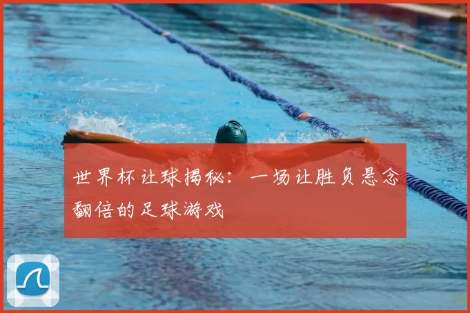 世界杯让球揭秘：一场让胜负悬念翻倍的足球游戏