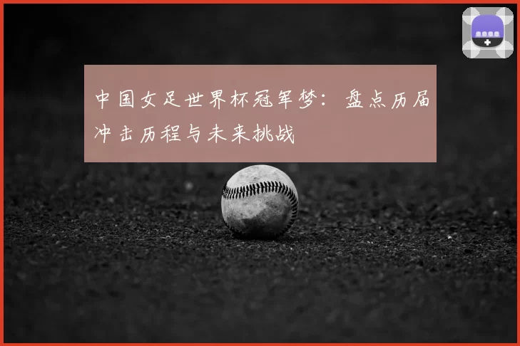 中国女足世界杯冠军梦:盘点历届冲击历程与未来挑战