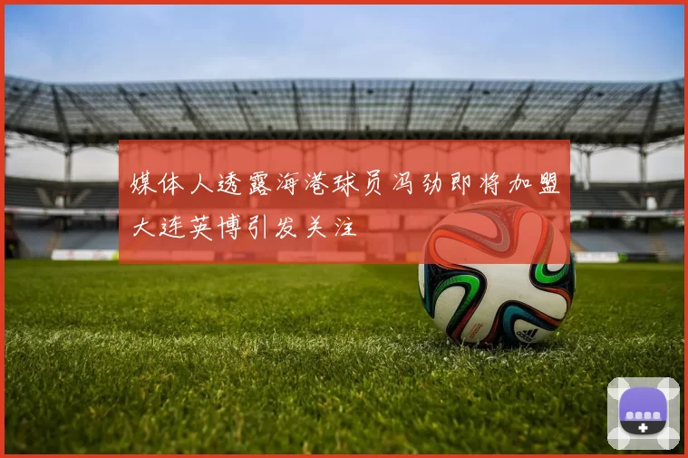 媒体人透露海港球员冯劲即将加盟大连英博引发关注