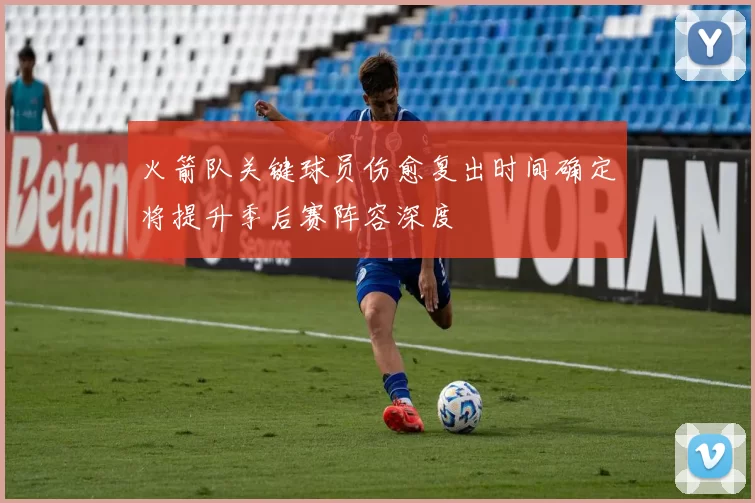 火箭队关键球员伤愈复出时间确定将提升季后赛阵容深度