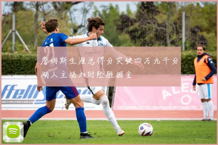 詹姆斯生涯总得分突破四万九千分湖人主场加时险胜掘金