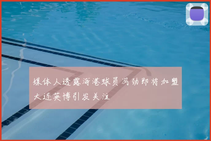 媒体人透露海港球员冯劲即将加盟大连英博引发关注