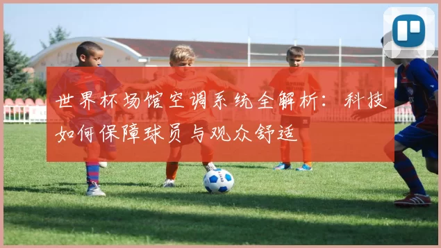 世界杯场馆空调系统全解析:科技如何保障球员与观众舒适