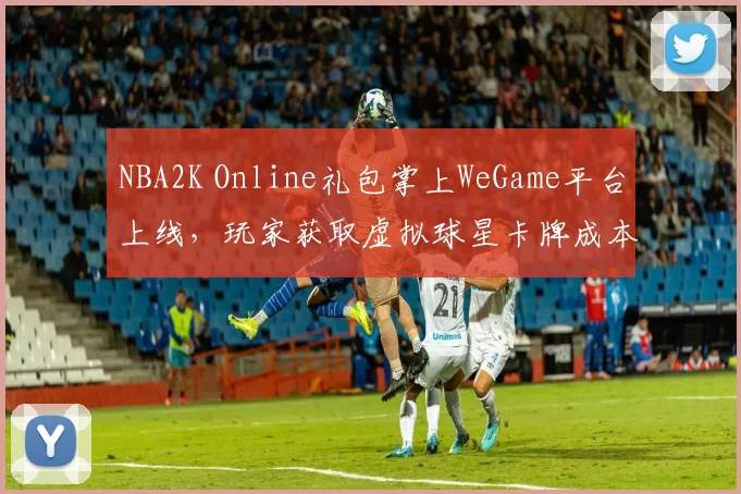NBA2K Online礼包掌上WeGame平台上线，玩家获取虚拟球星卡牌成本下降