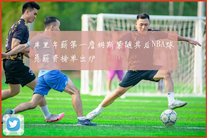 库里年薪第一詹姆斯紧随其后NBA球员薪资榜单出炉