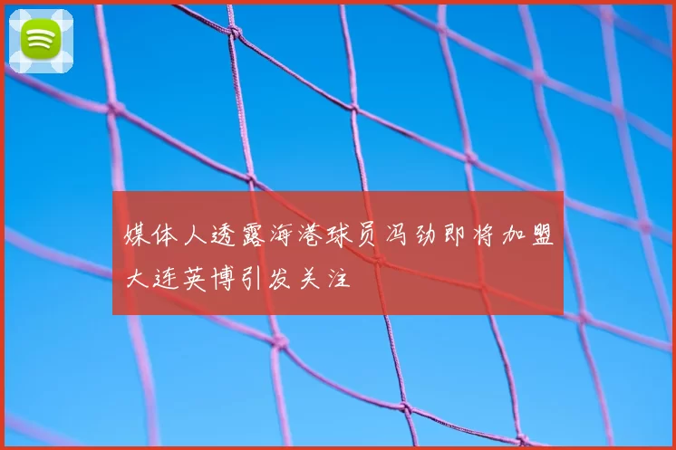 媒体人透露海港球员冯劲即将加盟大连英博引发关注