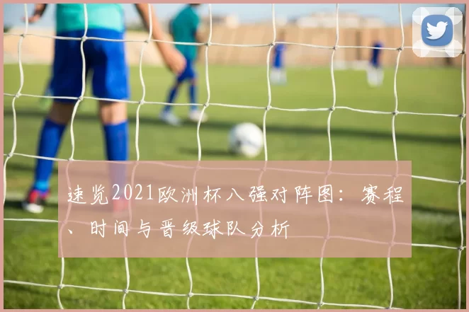 速览2021欧洲杯八强对阵图:赛程、时间与晋级球队分析